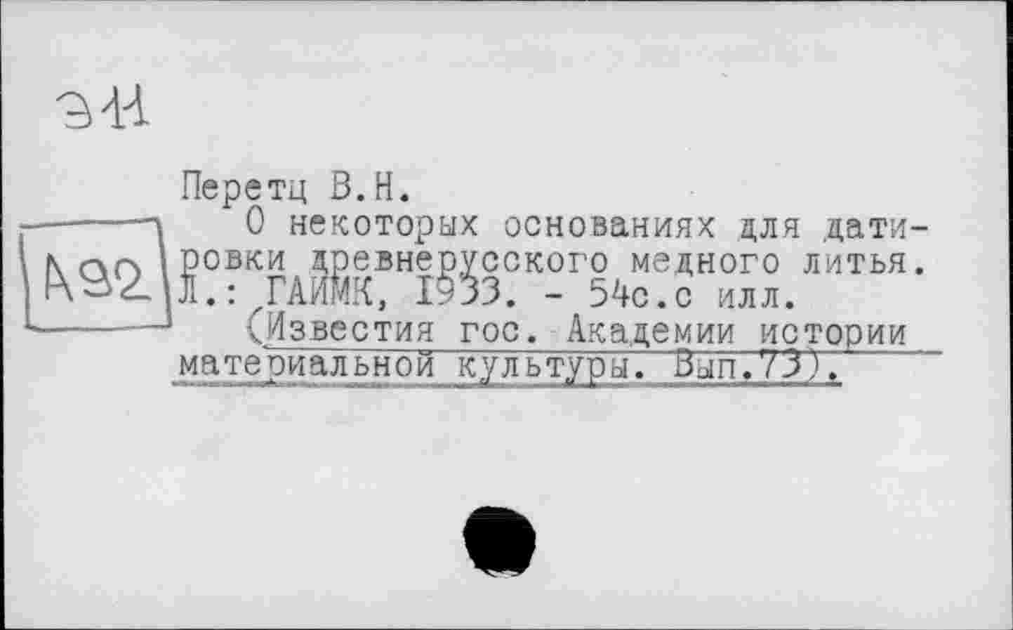 ﻿a 44
Перетц B.H.
------ 0 некоторых основаниях для дати-N пл РОБКИ ДреВНеруССКОГО МЄДНОГО ЛИТЬЯ. Л.: ГАИЙК, КЗЗ. - 54с.с илл.
-----(Известия гос. Академии истории материальной культуры. Вып.73),